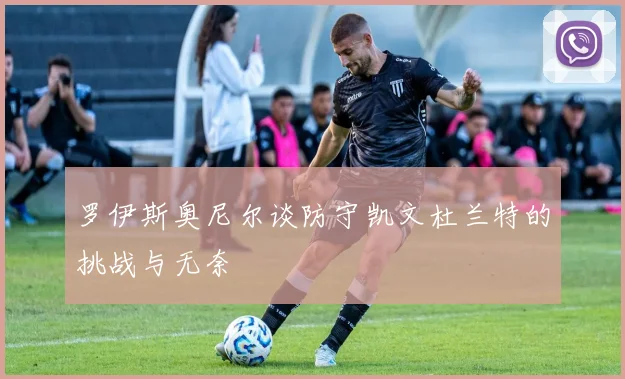 罗伊斯奥尼尔谈防守凯文杜兰特的挑战与无奈