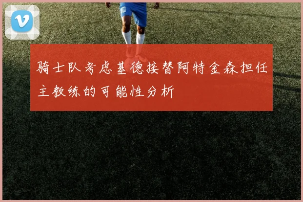 骑士队考虑基德接替阿特金森担任主教练的可能性分析