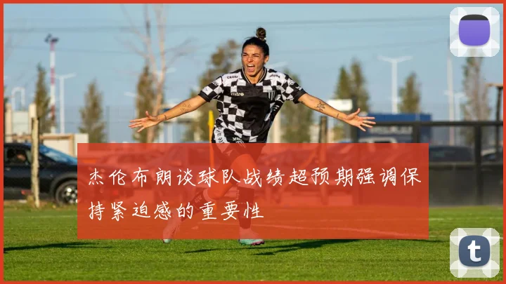 杰伦布朗谈球队战绩超预期强调保持紧迫感的重要性
