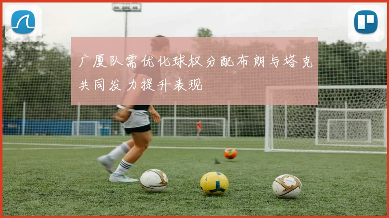 广厦队需优化球权分配布朗与塔克共同发力提升表现