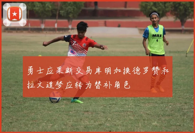 勇士应果断交易库明加换德罗赞和拉文追梦应转为替补角色
