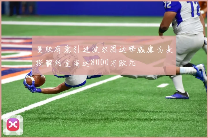 曼联有意引进波尔图边锋威廉戈麦斯解约金高达8000万欧元