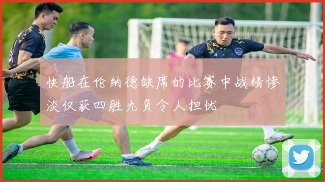 快船在伦纳德缺席的比赛中战绩惨淡仅获四胜九负令人担忧