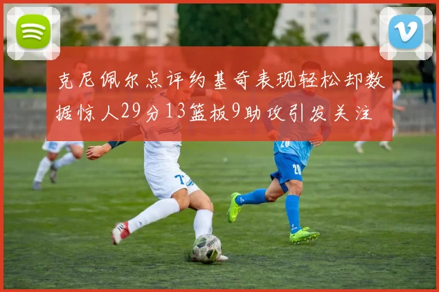 克尼佩尔点评约基奇表现轻松却数据惊人29分13篮板9助攻引发关注