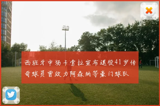 西班牙中场卡索拉宣布退役41岁传奇球员曾效力阿森纳等豪门球队