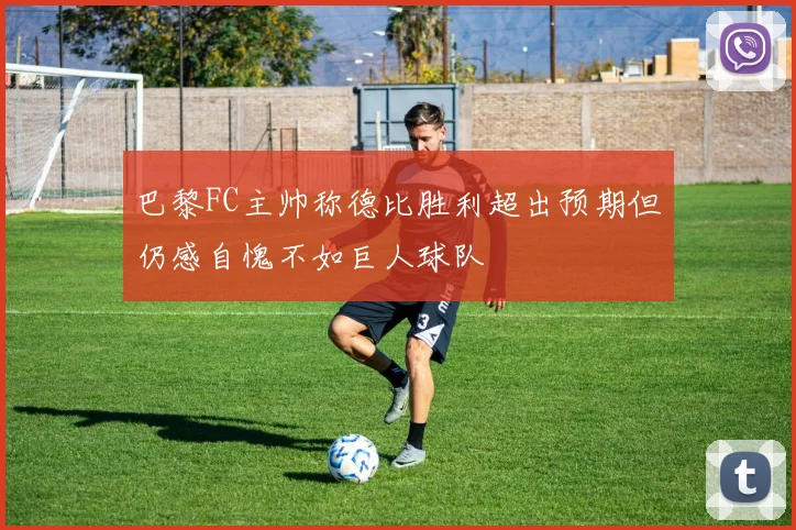 巴黎FC主帅称德比胜利超出预期但仍感自愧不如巨人球队