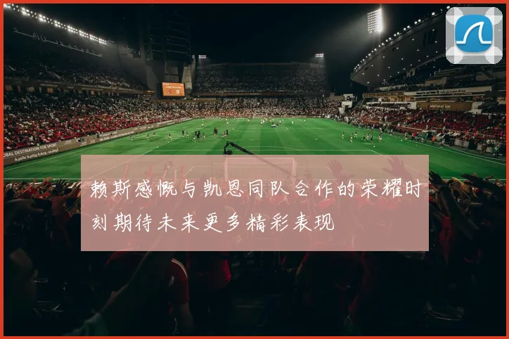 赖斯感慨与凯恩同队合作的荣耀时刻期待未来更多精彩表现