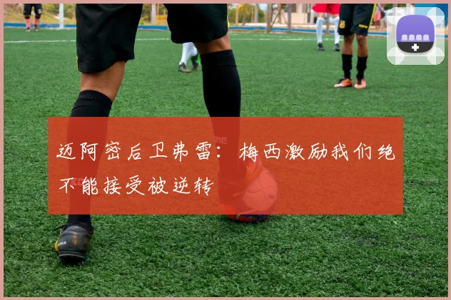 迈阿密后卫弗雷：梅西激励我们绝不能接受被逆转