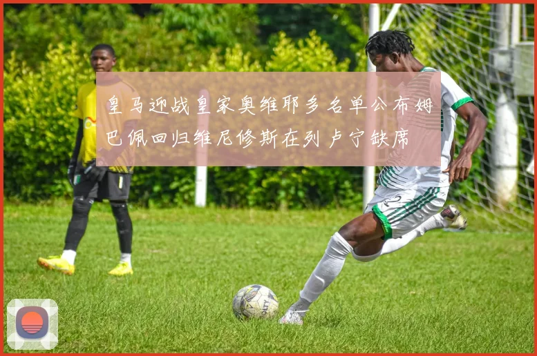 皇马迎战皇家奥维耶多名单公布姆巴佩回归维尼修斯在列卢宁缺席