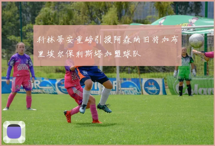 科林蒂安重磅引援阿森纳旧将加布里埃尔保利斯塔加盟球队
