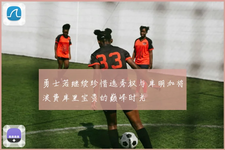 勇士若继续珍惜选秀权与库明加将浪费库里宝贵的巅峰时光