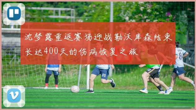 沈梦露重返赛场迎战勒沃库森结束长达400天的伤病恢复之旅