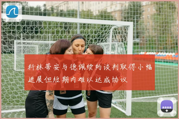 科林蒂安与德佩续约谈判取得小幅进展但短期内难以达成协议