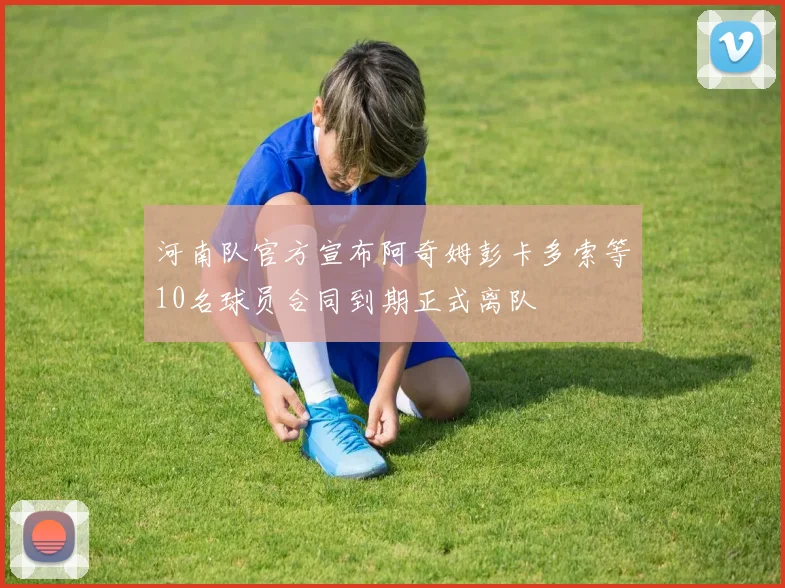 河南队官方宣布阿奇姆彭卡多索等10名球员合同到期正式离队