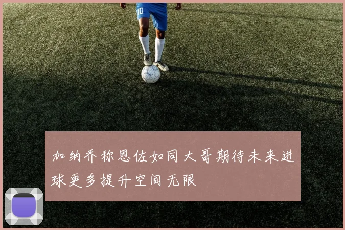 加纳乔称恩佐如同大哥期待未来进球更多提升空间无限