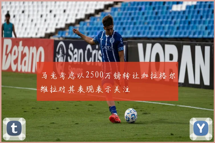 马竞考虑以2500万镑转让加拉格尔维拉对其表现表示关注