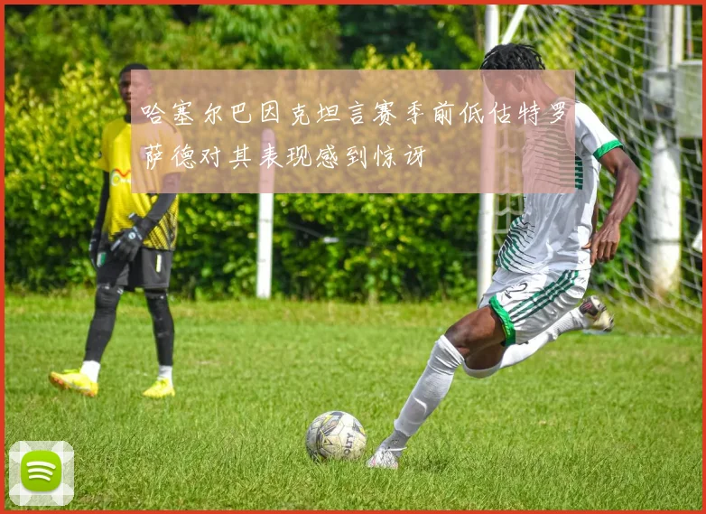哈塞尔巴因克坦言赛季前低估特罗萨德对其表现感到惊讶